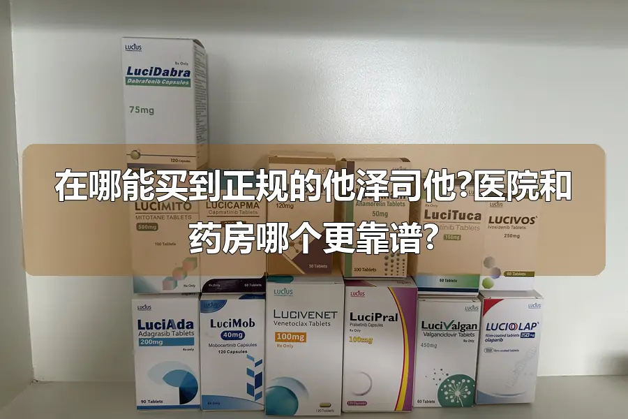 在哪能买到正规的他泽司他?医院和药房哪个更靠谱?